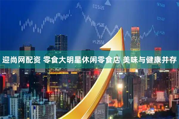迎尚网配资 零食大明星休闲零食店 美味与健康并存