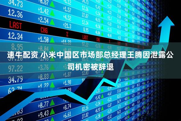 速牛配资 小米中国区市场部总经理王腾因泄露公司机密被辞退