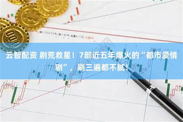 云智配资 剧荒救星！7部近五年爆火的“都市爱情剧”，刷三遍都不腻！