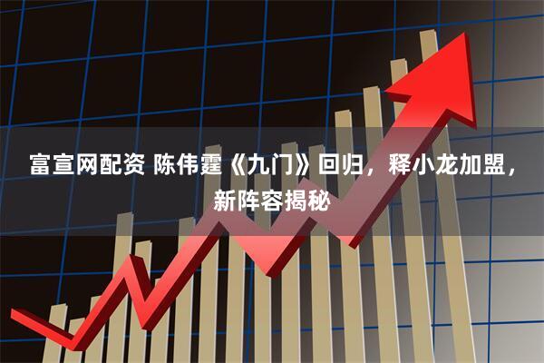 富宣网配资 陈伟霆《九门》回归，释小龙加盟，新阵容揭秘