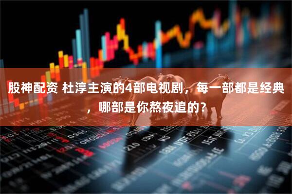股神配资 杜淳主演的4部电视剧，每一部都是经典，哪部是你熬夜追的？