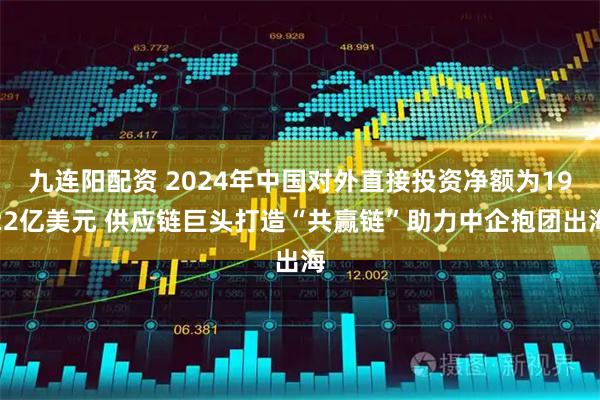 九连阳配资 2024年中国对外直接投资净额为1922亿美元 供应链巨头打造“共赢链”助力中企抱团出海