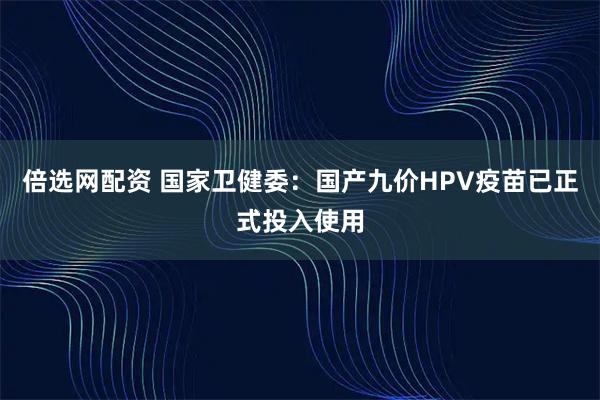倍选网配资 国家卫健委：国产九价HPV疫苗已正式投入使用