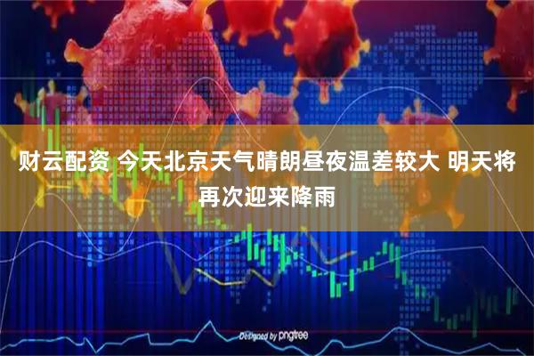 财云配资 今天北京天气晴朗昼夜温差较大 明天将再次迎来降雨
