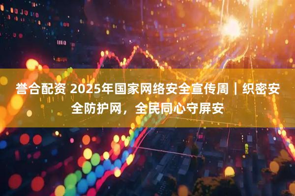 誉合配资 2025年国家网络安全宣传周｜织密安全防护网，全民同心守屏安