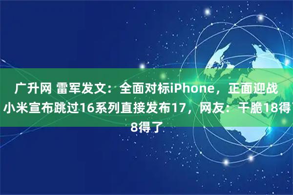 广升网 雷军发文：全面对标iPhone，正面迎战！小米宣布跳过16系列直接发布17，网友：干脆18得了