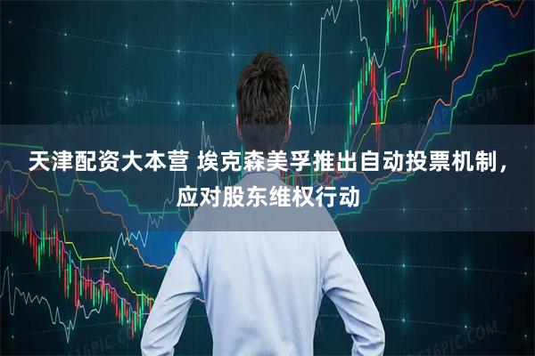 天津配资大本营 埃克森美孚推出自动投票机制，应对股东维权行动