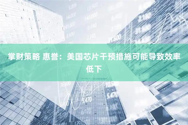 掌财策略 惠誉：美国芯片干预措施可能导致效率低下