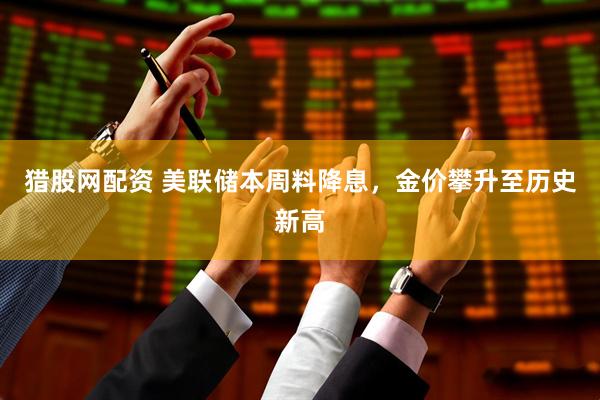 猎股网配资 美联储本周料降息，金价攀升至历史新高