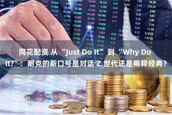 同花配资 从 “Just Do It” 到 “Why Do It?”：耐克的新口号是对话 Z 世代还是稀释经典？