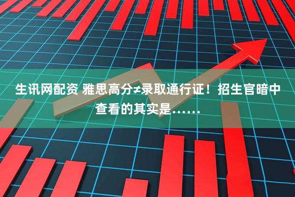 生讯网配资 雅思高分≠录取通行证！招生官暗中查看的其实是……