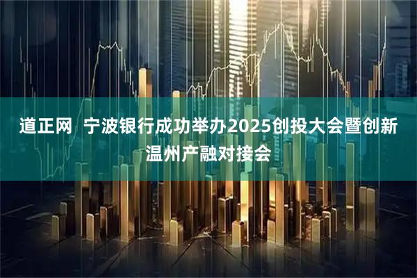 道正网  宁波银行成功举办2025创投大会暨创新温州产融对接会