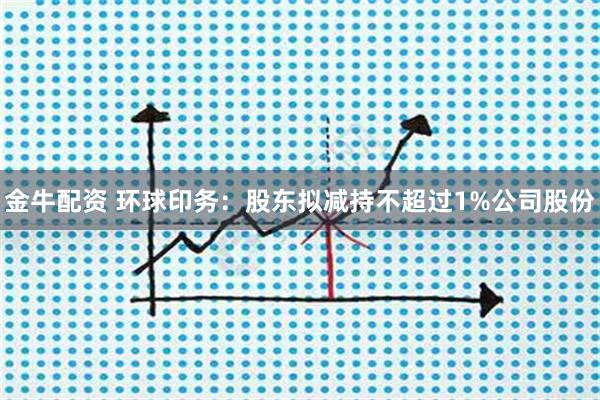 金牛配资 环球印务：股东拟减持不超过1%公司股份