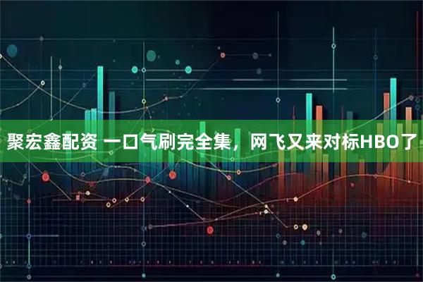 聚宏鑫配资 一口气刷完全集，网飞又来对标HBO了