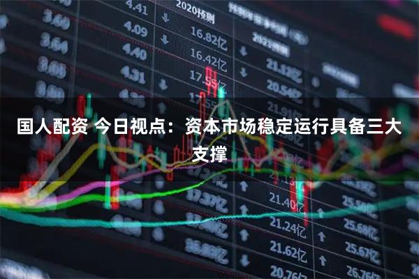 国人配资 今日视点：资本市场稳定运行具备三大支撑