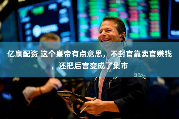 亿赢配资 这个皇帝有点意思，不封官靠卖官赚钱，还把后宫变成了集市