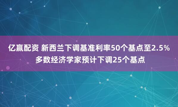 亿赢配资 新西兰下调基准利率50个基点至2.5% 多数经济学家预计下调25个基点