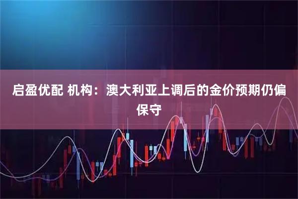 启盈优配 机构：澳大利亚上调后的金价预期仍偏保守