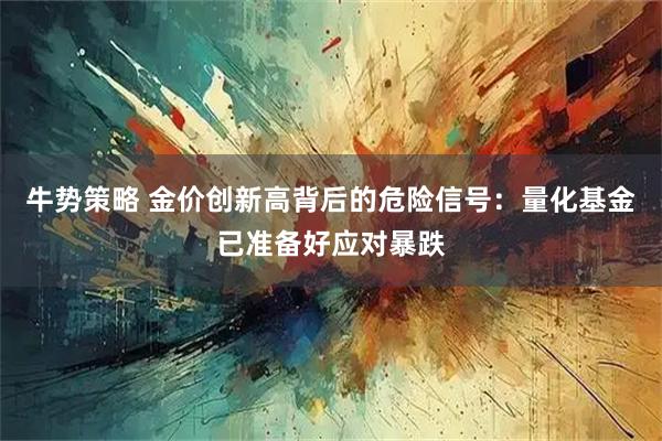 牛势策略 金价创新高背后的危险信号：量化基金已准备好应对暴跌