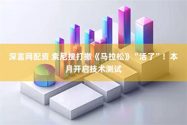 深富网配资 索尼搜打撤《马拉松》“活了”！本月开启技术测试