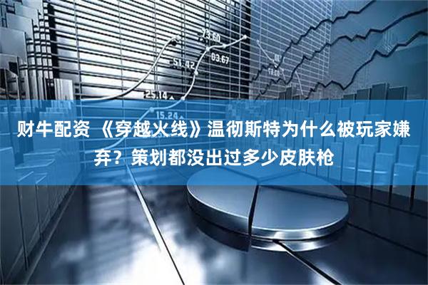 财牛配资 《穿越火线》温彻斯特为什么被玩家嫌弃？策划都没出过多少皮肤枪