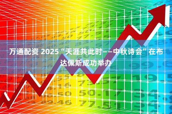 万通配资 2025“天涯共此时——中秋诗会”在布达佩斯成功举办