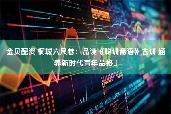 金贝配资 桐城六尺巷：品读《聪训斋语》古训 涵养新时代青年品格​