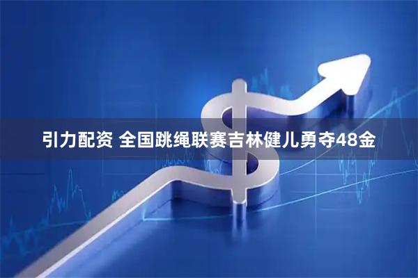 引力配资 全国跳绳联赛吉林健儿勇夺48金