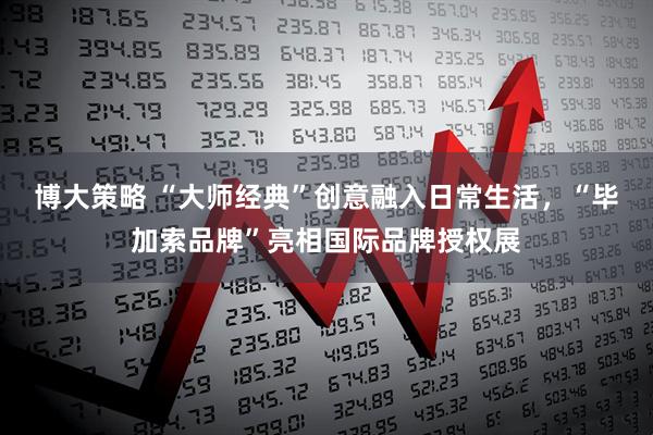 博大策略 “大师经典”创意融入日常生活，“毕加索品牌”亮相国际品牌授权展