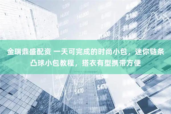 金瑞鼎盛配资 一天可完成的时尚小包，迷你链条凸球小包教程，搭衣有型携带方便